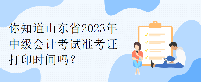 你知道山東省2023年中級會計考試準考證打印時間嗎？
