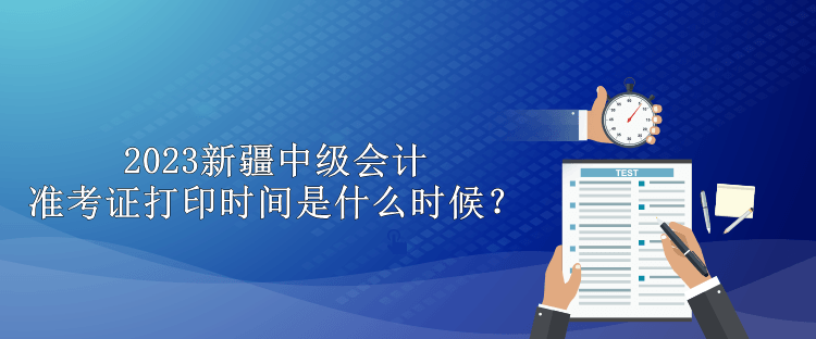 2023新疆中級會計準考證打印時間是什么時候？