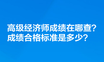 高級經濟師成績在哪查？成績合格標準是多少？