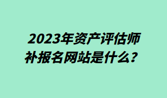 2023年資產評估師補報名網站是什么？