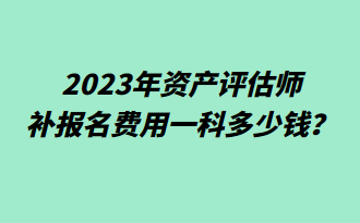 2023年資產評估師補報名費用一科多少錢？