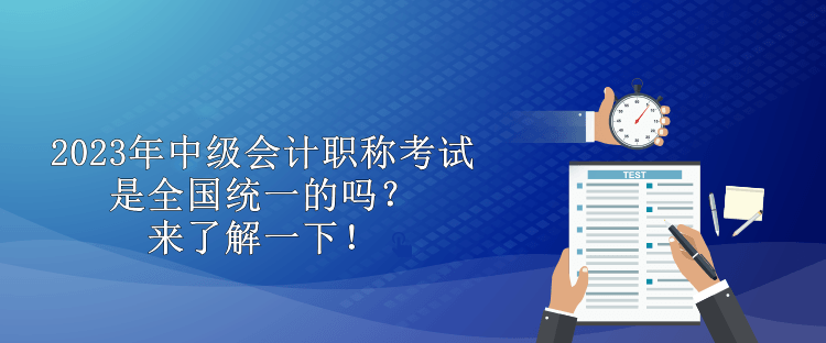 2023年中級會計職稱考試是全國統一的嗎？來了解一下！