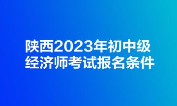 陜西2023年初中級經濟師考試報名條件