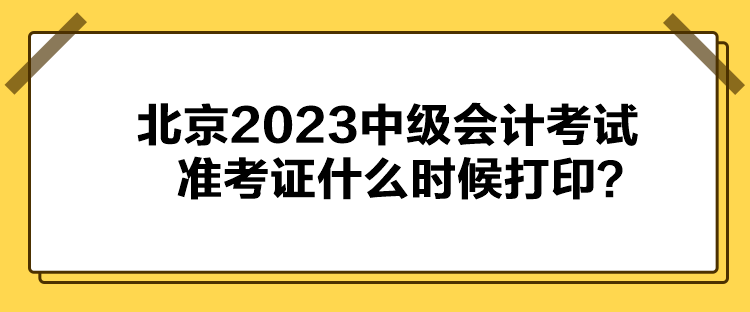 北京2023中級會計考試準考證什么時候打印？
