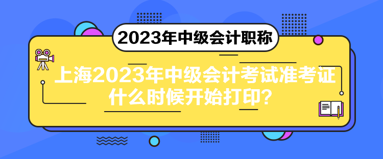 上海2023年中級(jí)會(huì)計(jì)考試準(zhǔn)考證什么時(shí)候開(kāi)始打印？