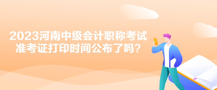 2023河南中級會計職稱考試準考證打印時間公布了嗎？
