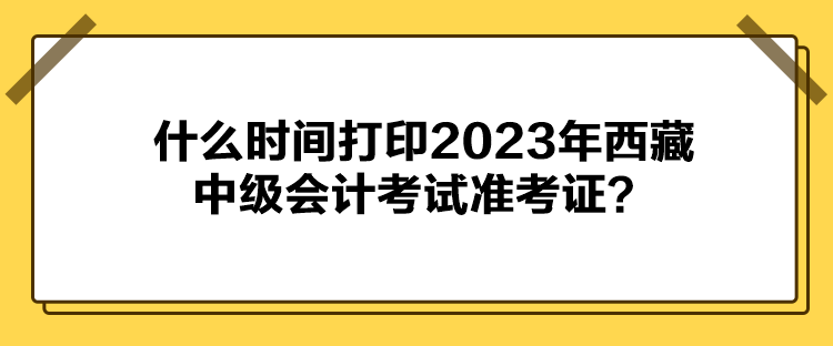 什么時間打印2023年西藏中級會計考試準考證？