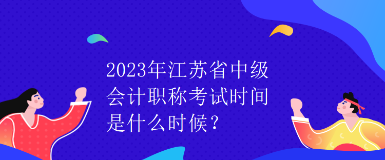 2023年江蘇省中級會計職稱考試時間是什么時候？