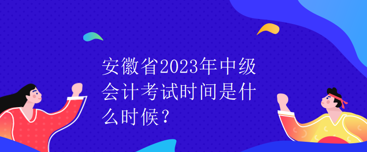 安徽省2023年中級會計考試時間是什么時候？