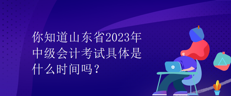 你知道山東省2023年中級會計(jì)考試具體是什么時(shí)間嗎？