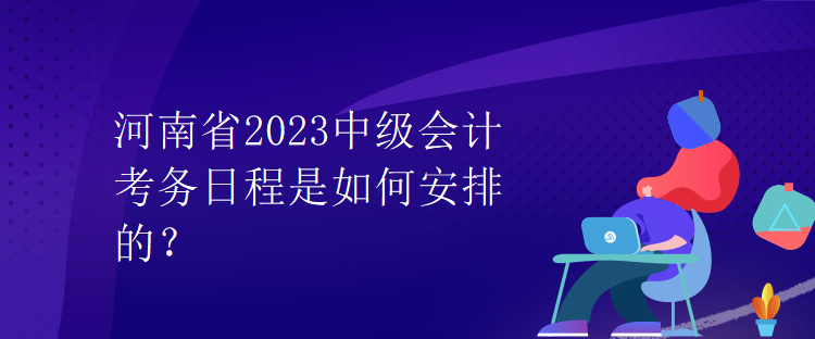 河南省2023中級會計考務日程是如何安排的？