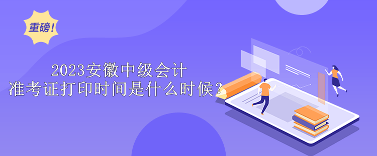 2023安徽中級會計準考證打印時間是什么時候？ 