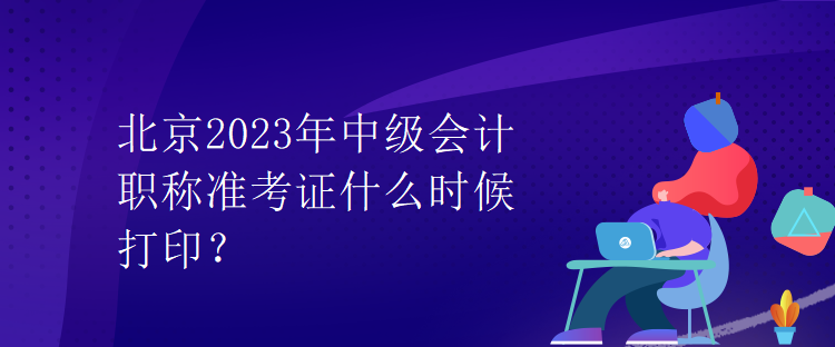 北京2023年中級會計職稱準(zhǔn)考證什么時候打印？