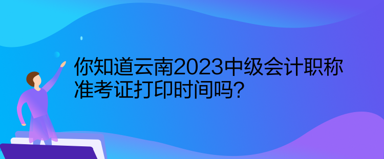 你知道云南2023中級會計職稱準考證打印時間嗎？