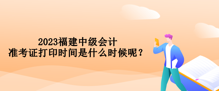 2023福建中級會計準考證打印時間是什么時候呢？