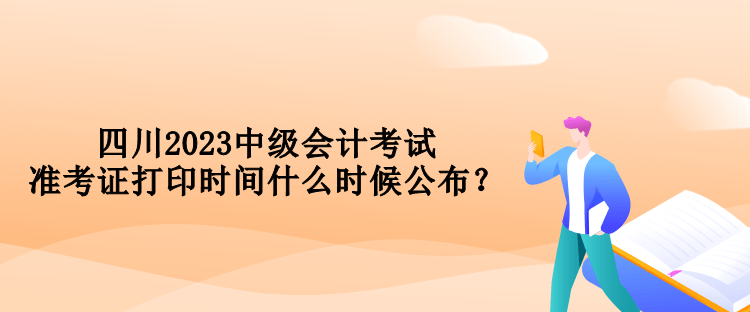 四川2023中級會計考試準考證打印時間什么時候公布？