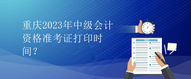 重慶2023年中級會計資格準考證打印時間？