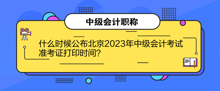 什么時候公布北京2023年中級會計(jì)考試準(zhǔn)考證打印時間？