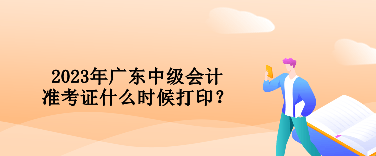 2023年廣東中級會計準(zhǔn)考證什么時候打印？