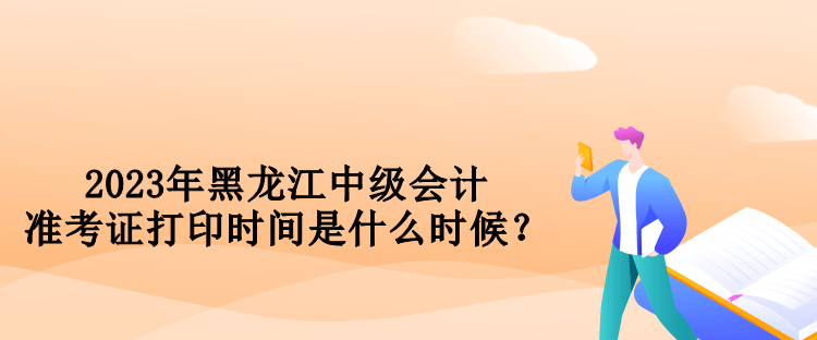 2023年黑龍江中級會計準考證打印時間是什么時候？