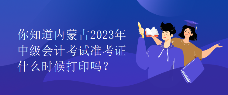 你知道內蒙古2023年中級會計考試準考證什么時候打印嗎？