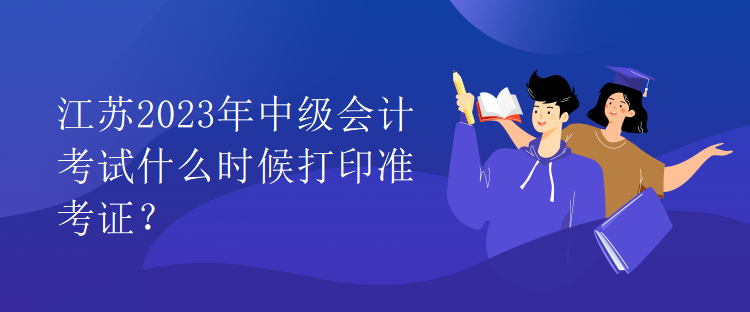 江蘇2023年中級會計考試什么時候打印準(zhǔn)考證？