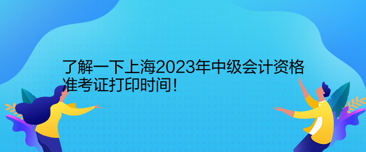 了解一下上海2023年中級會計資格準(zhǔn)考證打印時間！