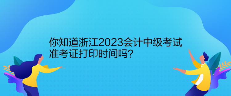 你知道浙江2023會(huì)計(jì)中級(jí)考試準(zhǔn)考證打印時(shí)間嗎？