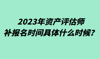 2023年資產(chǎn)評估師補報名時間具體什么時候？