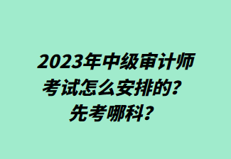 2023年中級審計師考試怎么安排的？先考哪科？