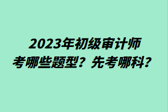 2023年初級審計師考哪些題型？先考哪科？