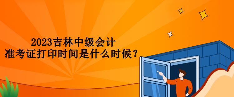 2023吉林中級會計準考證打印時間是什么時候？