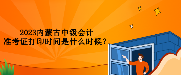 2023內蒙古中級會計準考證打印時間是什么時候？