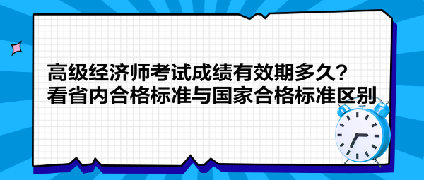 高級(jí)經(jīng)濟(jì)師考試成績(jī)有效期多久？看省內(nèi)合格標(biāo)準(zhǔn)與國(guó)家合格標(biāo)準(zhǔn)區(qū)別