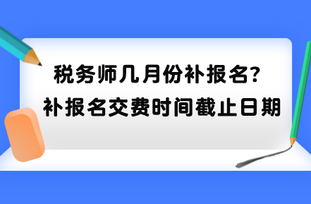 稅務師幾月份補報名？補報名交費時間截止日期到哪天？