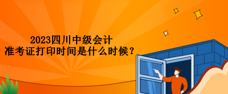 2023四川中級會計準考證打印時間是什么時候？