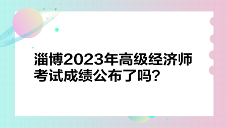 淄博2023年高級(jí)經(jīng)濟(jì)師考試成績(jī)公布了嗎？