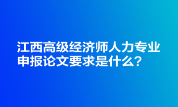 江西高級經濟師人力專業申報論文要求是什么？