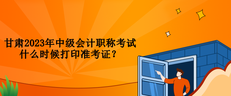 甘肅2023年中級(jí)會(huì)計(jì)職稱考試什么時(shí)候打印準(zhǔn)考證？