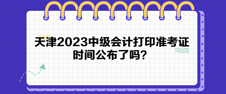 天津2023中級會(huì)計(jì)打印準(zhǔn)考證時(shí)間公布了嗎？