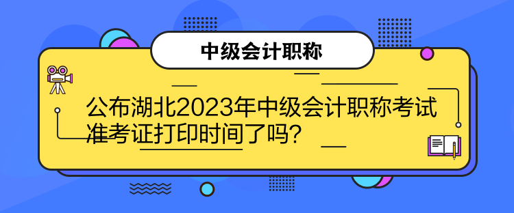 公布湖北2023年中級(jí)會(huì)計(jì)職稱考試準(zhǔn)考證打印時(shí)間了嗎？