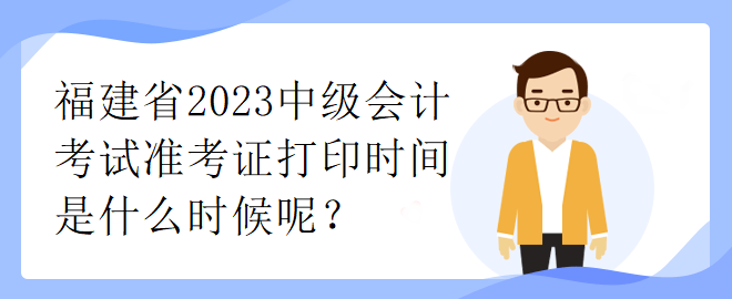 福建省2023中級會計考試準(zhǔn)考證打印時間是什么時候呢？