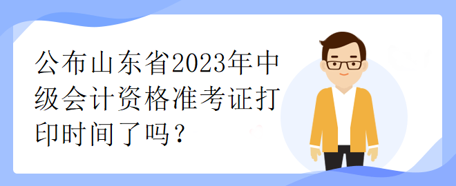 公布山東省2023年中級會計資格準考證打印時間了嗎？
