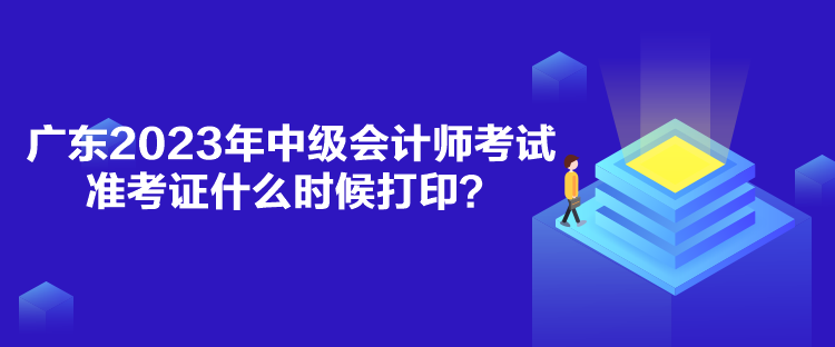 廣東2023年中級會計師考試準考證什么時候打印？