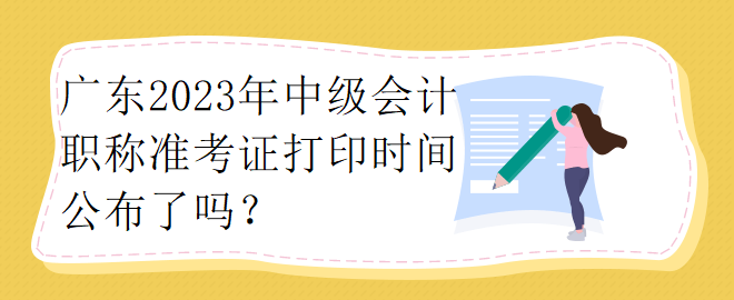 廣東2023年中級會計職稱準考證打印時間公布了嗎？