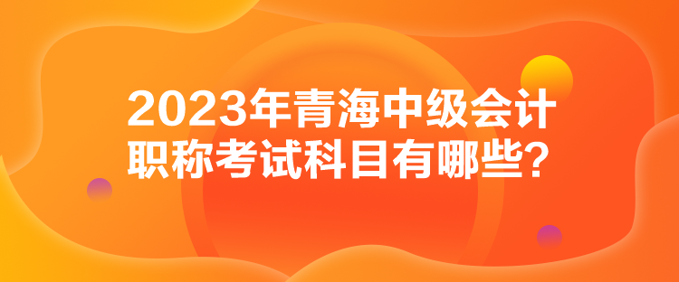 2023年青海中級會計職稱考試科目有哪些？