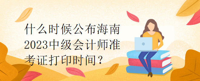 什么時候公布海南2023中級會計師準考證打印時間？