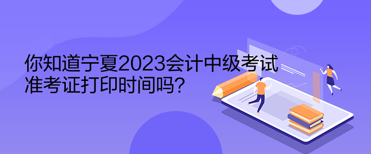 你知道寧夏2023會計中級考試準考證打印時間嗎？