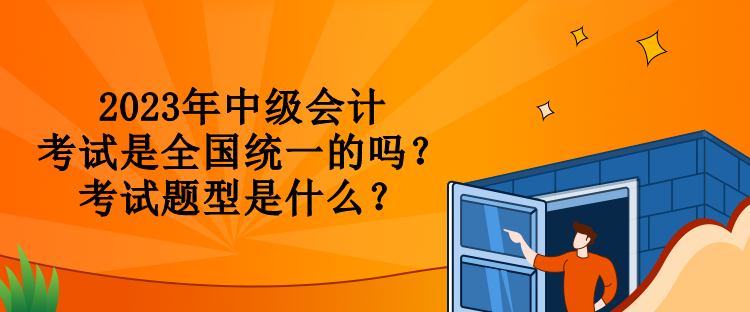 2023年中級(jí)會(huì)計(jì)考試是全國(guó)統(tǒng)一的嗎？考試題型是什么？