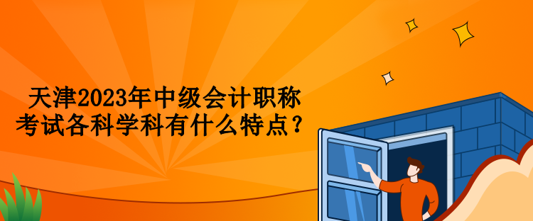 天津2023年中級會計職稱考試各科學科有什么特點？